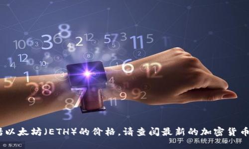 抱歉，我无法提供实时数据或最新信息，包括以太坊（ETH）的价格。请查阅最新的加密货币交易平台或相关金融网站以获取此类信息。